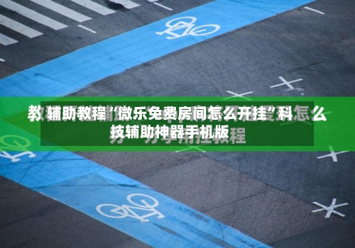 辅助教程“微乐免费房间怎么开挂”科技辅助神器手机版