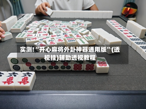 实测!“开心麻将外卦神器通用版”(透视挂)辅助透视教程-第2张图片