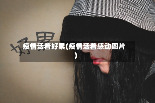 疫情活着好累(疫情活着感动图片)-第3张图片