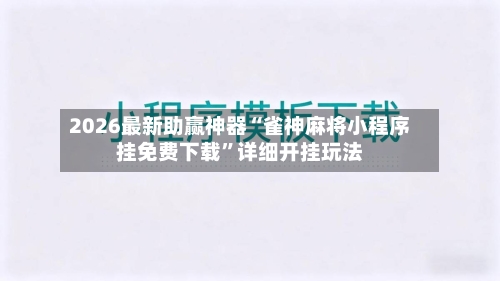 2026最新助赢神器“雀神麻将小程序挂免费下载”详细开挂玩法-第3张图片