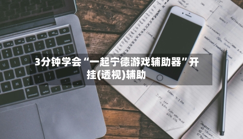3分钟学会“一起宁德游戏辅助器	”开挂(透视)辅助-第3张图片