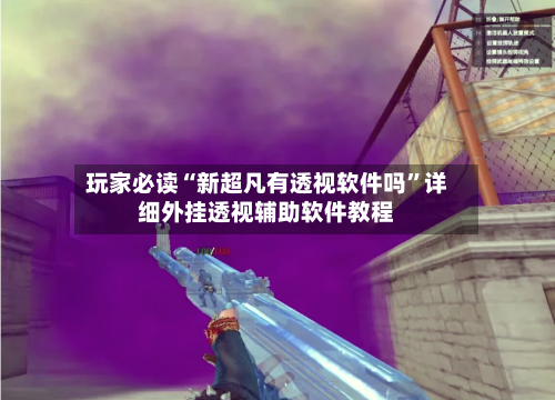 玩家必读“新超凡有透视软件吗”详细外挂透视辅助软件教程-第2张图片
