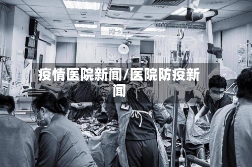 疫情医院新闻/医院防疫新闻