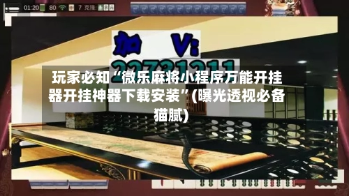 玩家必知“微乐麻将小程序万能开挂器开挂神器下载安装”(曝光透视必备猫腻)