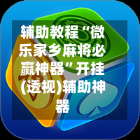 辅助教程“微乐家乡麻将必赢神器”开挂(透视)辅助神器