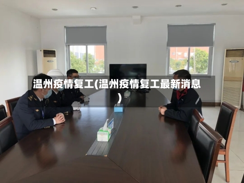 温州疫情复工(温州疫情复工最新消息)-第3张图片