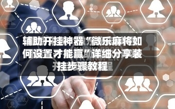 辅助开挂神器“微乐麻将如何设置才能赢”详细分享装挂步骤教程