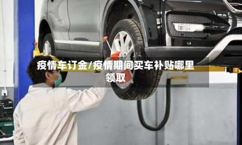 疫情车订金/疫情期间买车补贴哪里领取-第1张图片