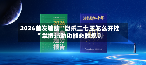 2026首发辅助“微乐二七王怎么开挂”掌握辅助功能必胜规则