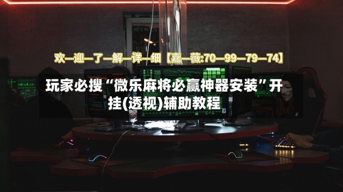 玩家必搜“微乐麻将必赢神器安装”开挂(透视)辅助教程-第3张图片