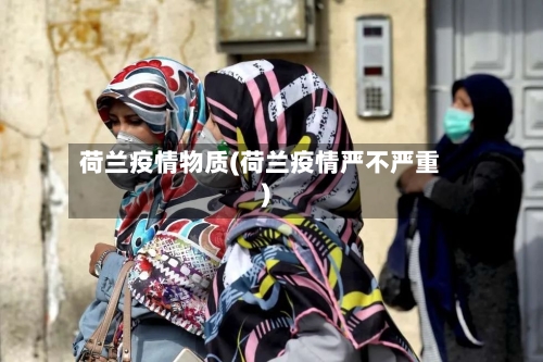 荷兰疫情物质(荷兰疫情严不严重)