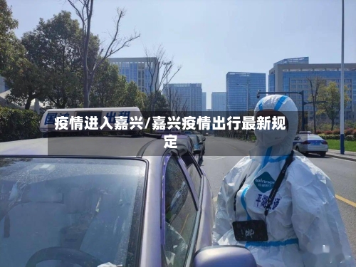 疫情进入嘉兴/嘉兴疫情出行最新规定-第3张图片