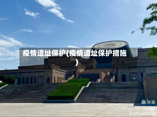 疫情遗址保护(疫情遗址保护措施)-第2张图片