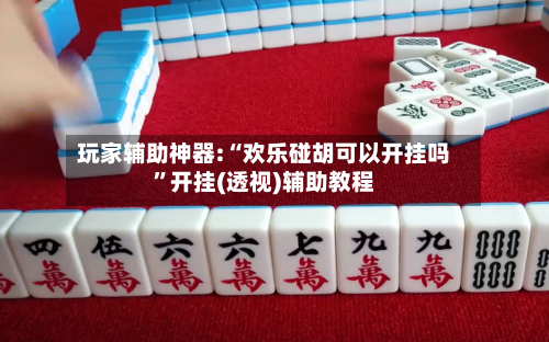 玩家辅助神器:“欢乐碰胡可以开挂吗”开挂(透视)辅助教程