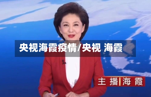 央视海霞疫情/央视 海霞-第2张图片