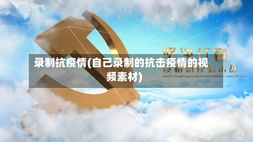 录制抗疫情(自己录制的抗击疫情的视频素材)