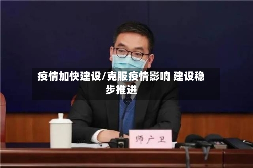 疫情加快建设/克服疫情影响 建设稳步推进
