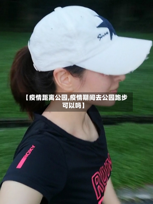 【疫情距离公园,疫情期间去公园跑步可以吗】