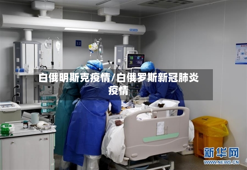 白俄明斯克疫情/白俄罗斯新冠肺炎疫情-第3张图片