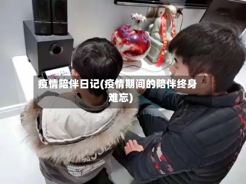 疫情陪伴日记(疫情期间的陪伴终身难忘)-第2张图片
