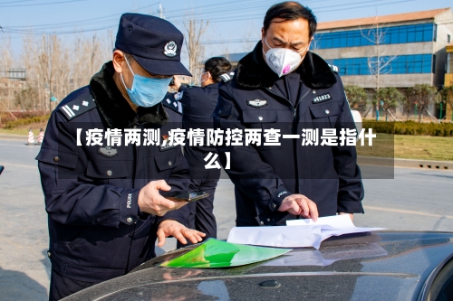 【疫情两测,疫情防控两查一测是指什么】-第1张图片