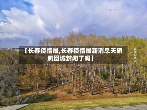 【长春疫情最,长春疫情最新消息天旗凤凰城封闭了吗】-第3张图片