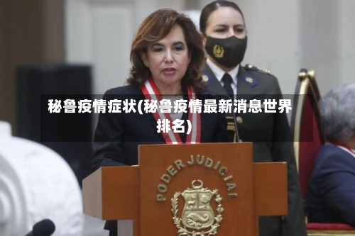 秘鲁疫情症状(秘鲁疫情最新消息世界排名)