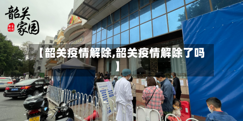 【韶关疫情解除,韶关疫情解除了吗】-第3张图片