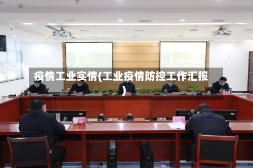 疫情工业实情(工业疫情防控工作汇报)-第3张图片
