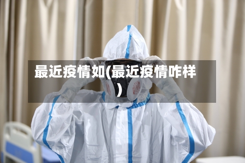 最近疫情如(最近疫情咋样)