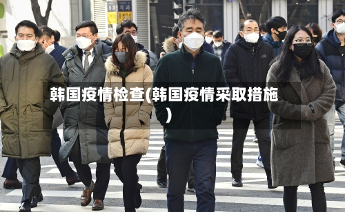 韩国疫情检查(韩国疫情采取措施)-第2张图片