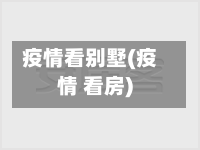 疫情看别墅(疫情 看房)