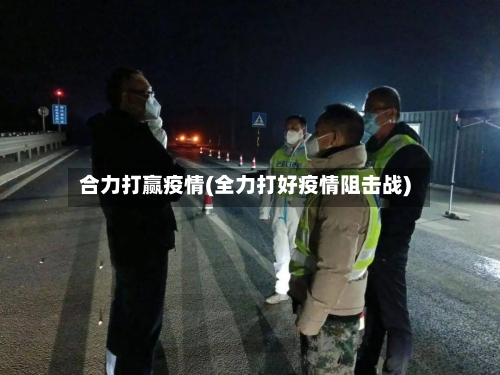 合力打赢疫情(全力打好疫情阻击战)-第3张图片