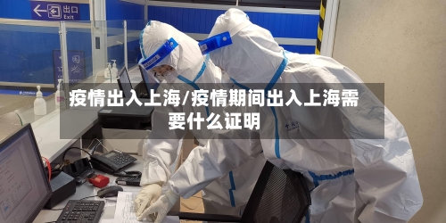 疫情出入上海/疫情期间出入上海需要什么证明