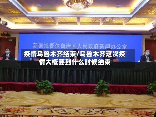 疫情乌鲁木齐结束/乌鲁木齐这次疫情大概要到什么时候结束