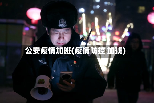 公安疫情加班(疫情防控 加班)