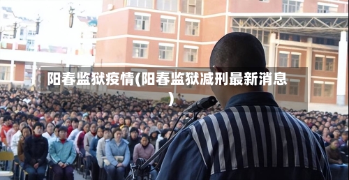 阳春监狱疫情(阳春监狱减刑最新消息)