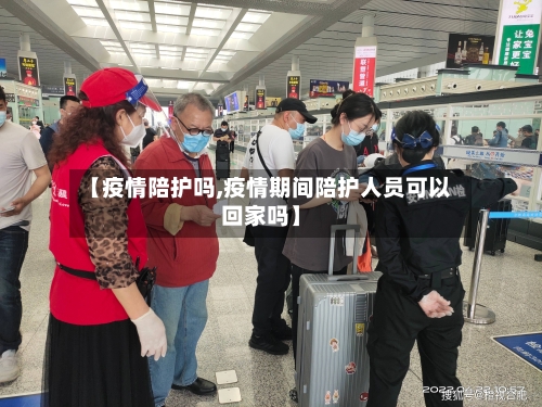 【疫情陪护吗,疫情期间陪护人员可以回家吗】-第2张图片