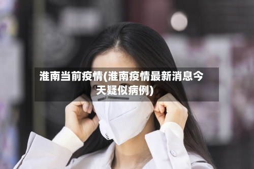淮南当前疫情(淮南疫情最新消息今天疑似病例)-第2张图片