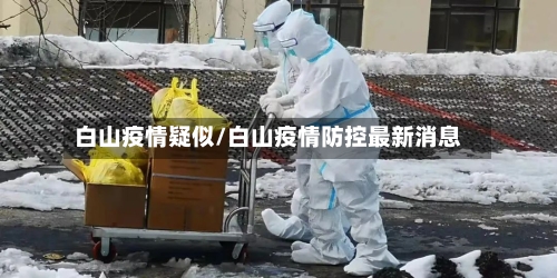 白山疫情疑似/白山疫情防控最新消息-第1张图片