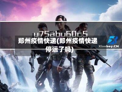郑州疫情快递(郑州疫情快递停运了吗)-第1张图片