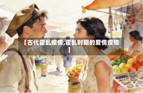 【古代霍乱疫情,霍乱时期的爱情疫情】-第1张图片