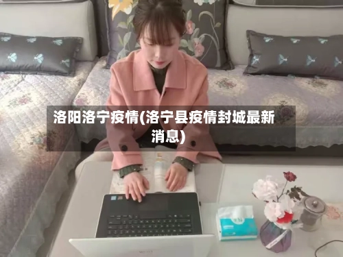洛阳洛宁疫情(洛宁县疫情封城最新消息)-第2张图片