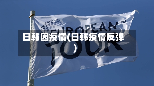 日韩因疫情(日韩疫情反弹)-第1张图片