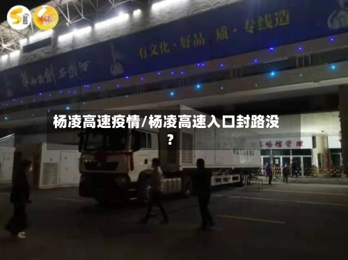 杨凌高速疫情/杨凌高速入口封路没?-第1张图片