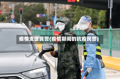 疫情支援民警(疫情期间的抗疫民警)-第1张图片