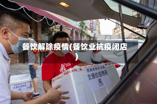 餐饮解除疫情(餐饮业抗疫闭店)-第2张图片