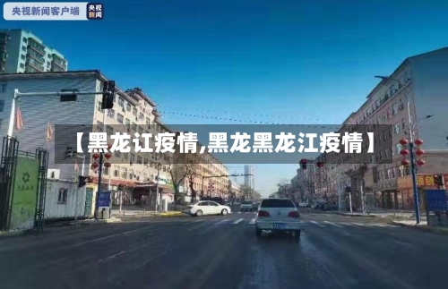 【黑龙讧疫情,黑龙黑龙江疫情】-第1张图片
