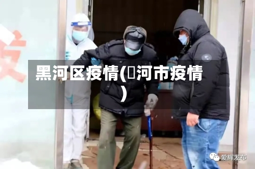 黑河区疫情(黒河市疫情)-第2张图片