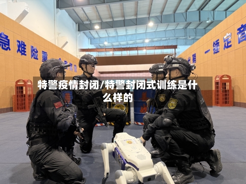 特警疫情封闭/特警封闭式训练是什么样的-第2张图片